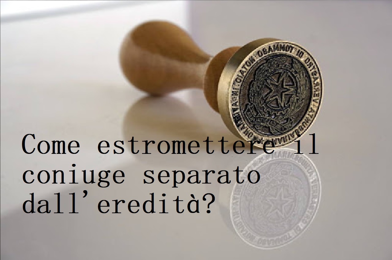 Come estromettere il coniuge separato dall’eredità?